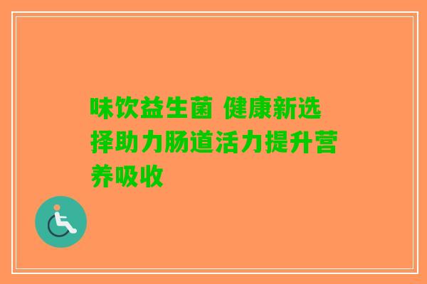 味饮益生菌 健康新选择助力肠道活力提升营养吸收