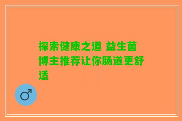 探索健康之道 益生菌博主推荐让你肠道更舒适