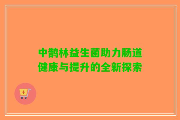 中鹊林益生菌助力肠道健康与提升的全新探索 中鹊林益生菌助力肠道健康与提升的全新探索
