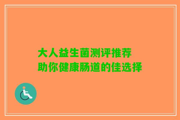 大人益生菌测评推荐 助你健康肠道的佳选择 大人益生菌测评推荐 助你健康肠道的佳选择