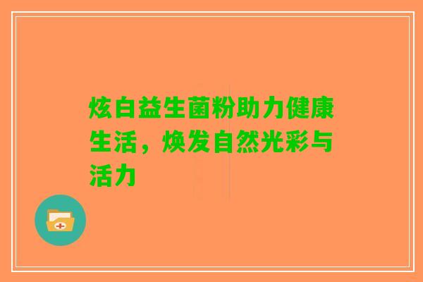 炫白益生菌粉助力健康生活，焕发自然光彩与活力