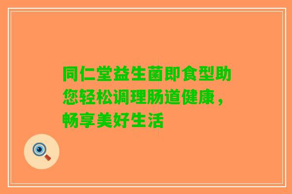同仁堂益生菌即食型助您轻松调理肠道健康，畅享美好生活