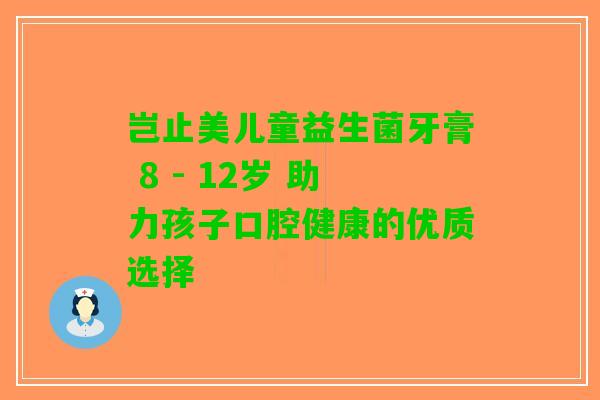 岂止美儿童益生菌牙膏 8 - 12岁 助力孩子口腔健康的优质选择