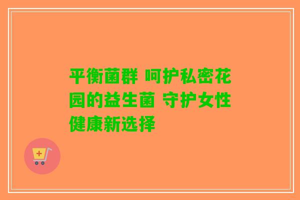 平衡菌群 呵护私密花园的益生菌 守护女性健康新选择