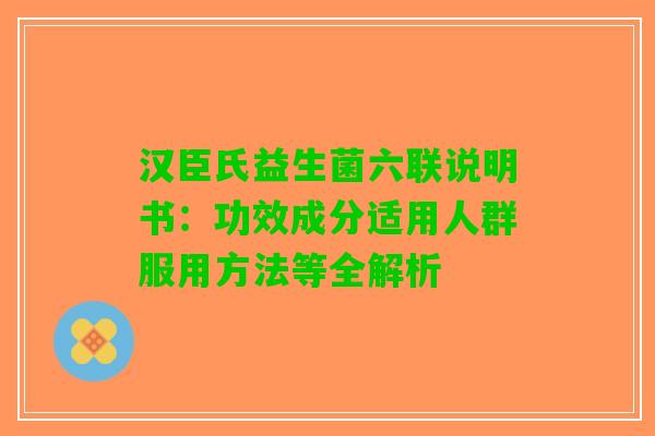 汉臣氏益生菌六联说明书：功效成分适用人群服用方法等全解析