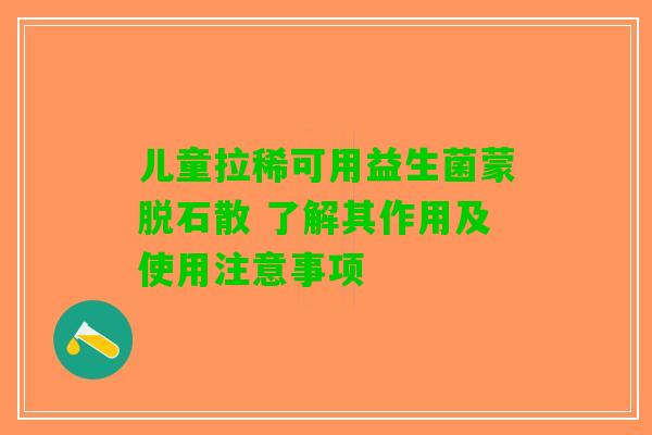 儿童拉稀可用益生菌蒙脱石散 了解其作用及使用注意事项
