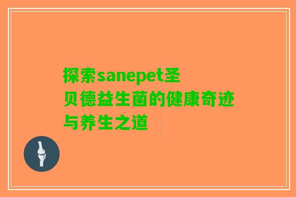 探索sanepet圣贝德益生菌的健康奇迹与养生之道