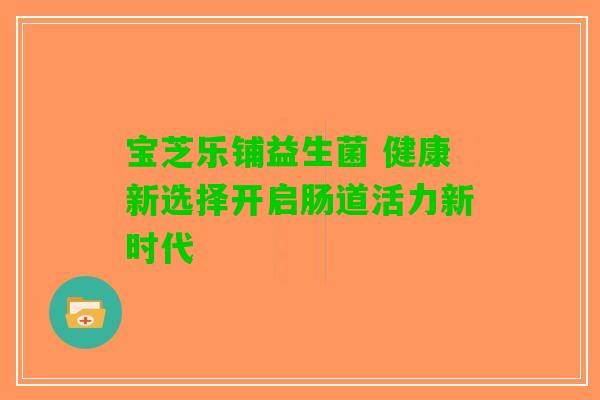 宝芝乐铺益生菌 健康新选择开启肠道活力新时代