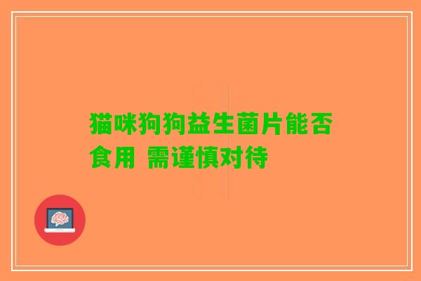 猫咪狗狗益生菌片能否食用 需谨慎对待
