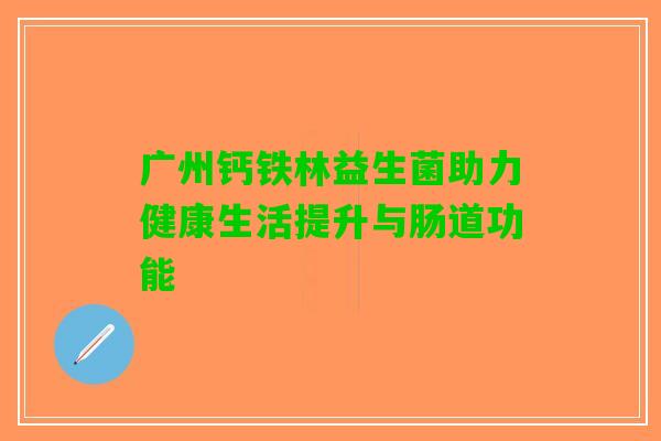 广州钙铁林益生菌助力健康生活提升与肠道功能