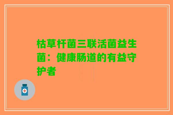 枯草杆菌三联活菌益生菌：健康肠道的有益守护者