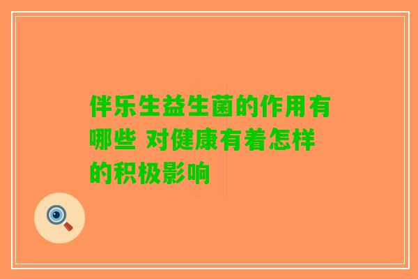 伴乐生益生菌的作用有哪些 对健康有着怎样的积极影响