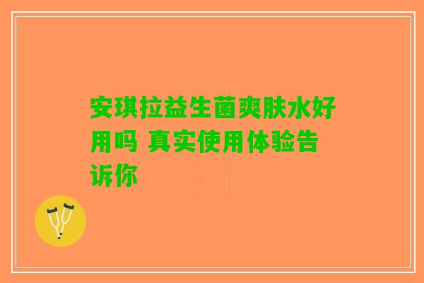 安琪拉益生菌爽肤水好用吗 真实使用体验告诉你