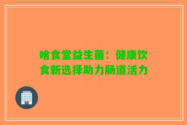 啥食堂益生菌：健康饮食新选择助力肠道活力