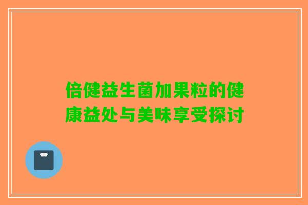 倍健益生菌加果粒的健康益处与美味享受探讨