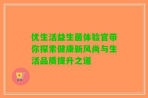 优生活益生菌体验官带你探索健康新风尚与生活品质提升之道