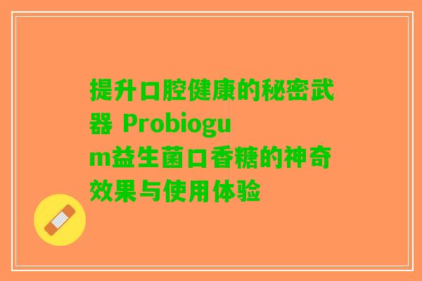 提升口腔健康的秘密武器 Probiogum益生菌口香糖的神奇效果与使用体验