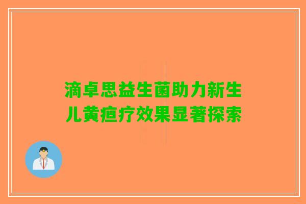 滴卓思益生菌助力新生儿黄疸疗效果显著探索