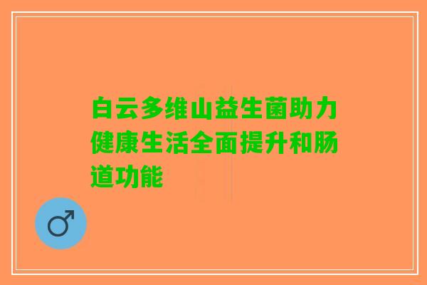白云多维山益生菌助力健康生活全面提升和肠道功能