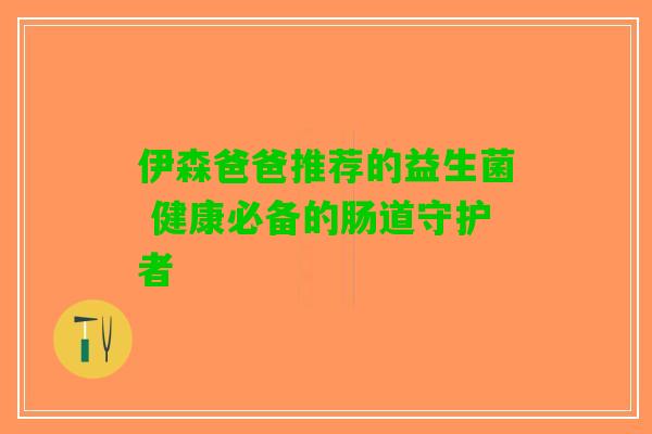 伊森爸爸推荐的益生菌 健康必备的肠道守护者