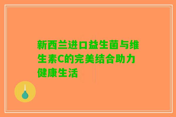 新西兰进口益生菌与维生素C的完美结合助力健康生活