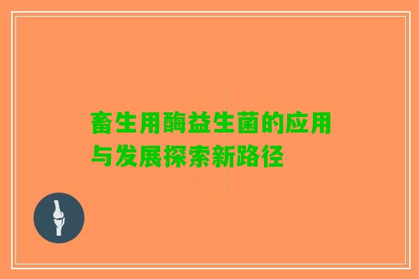 畜生用酶益生菌的应用与发展探索新路径