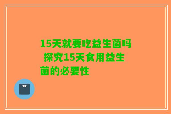 15天就要吃益生菌吗 探究15天食用益生菌的必要性