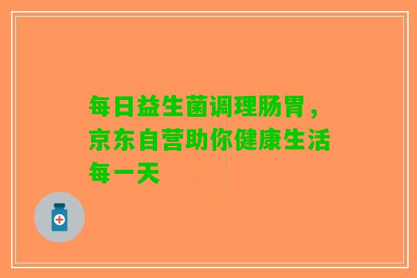 每日益生菌调理肠胃，京东自营助你健康生活每一天