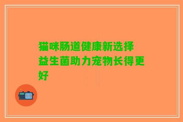 猫咪肠道健康新选择 益生菌助力宠物长得更好