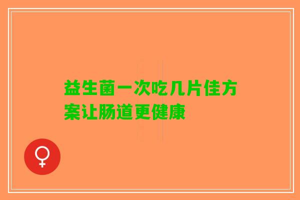 益生菌一次吃几片佳方案让肠道更健康