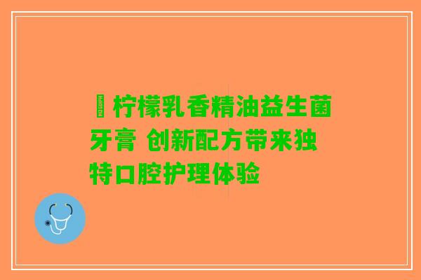 橪柠檬乳香精油益生菌牙膏 创新配方带来独特口腔护理体验