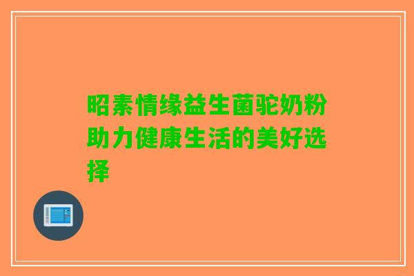 昭素情缘益生菌驼奶粉助力健康生活的美好选择