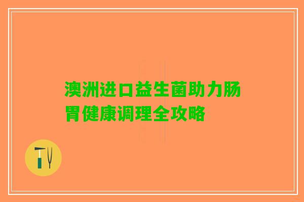 澳洲进口益生菌助力肠胃健康调理全攻略