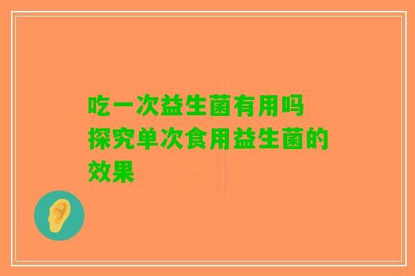 吃一次益生菌有用吗 探究单次食用益生菌的效果