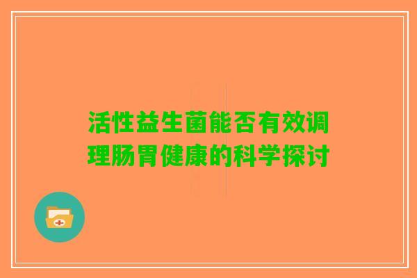 活性益生菌能否有效调理肠胃健康的科学探讨