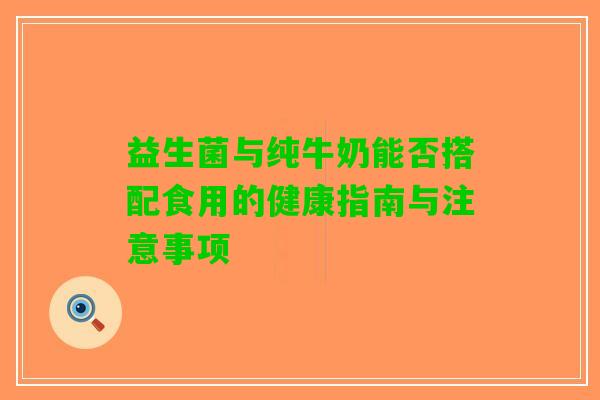 益生菌与纯牛奶能否搭配食用的健康指南与注意事项 益生菌与纯牛奶能否搭配食用的健康指南与注意事项
