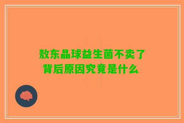敖东晶球益生菌不卖了 背后原因究竟是什么