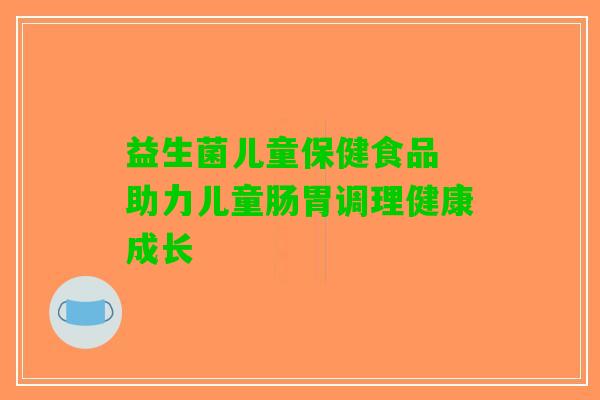 益生菌儿童保健食品 助力儿童肠胃调理健康成长