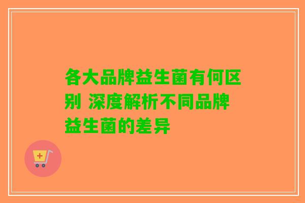 各大品牌益生菌有何区别 深度解析不同品牌益生菌的差异