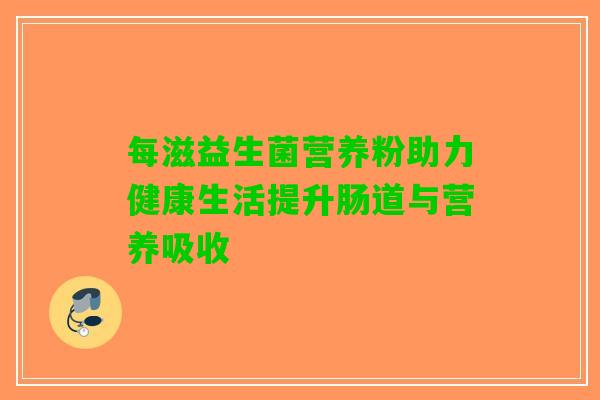 每滋益生菌营养粉助力健康生活提升肠道与营养吸收