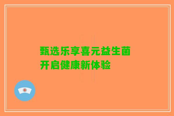 甄选乐享喜元益生菌 开启健康新体验