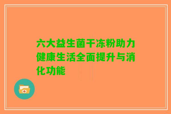 六大益生菌干冻粉助力健康生活全面提升与消化功能