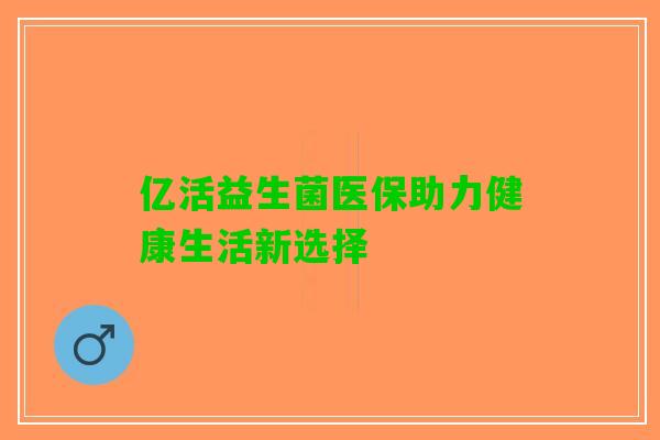 亿活益生菌医保助力健康生活新选择