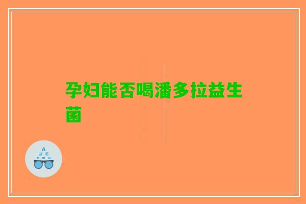 孕妇能否喝潘多拉益生菌 孕妇能否喝潘多拉益生菌