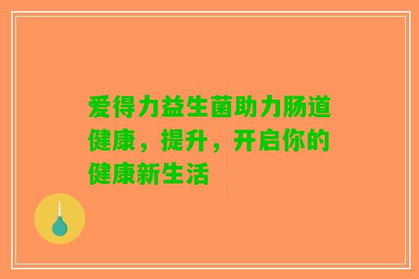 爱得力益生菌助力肠道健康，提升，开启你的健康新生活