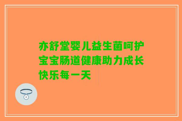 亦舒堂婴儿益生菌呵护宝宝肠道健康助力成长快乐每一天