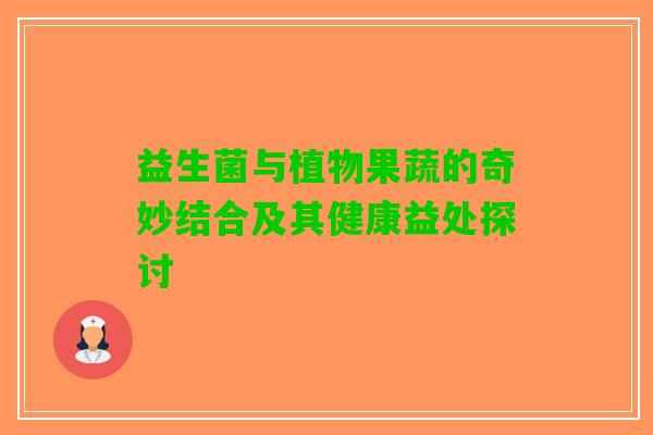 益生菌与植物果蔬的奇妙结合及其健康益处探讨