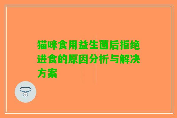 猫咪食用益生菌后拒绝进食的原因分析与解决方案 猫咪食用益生菌后拒绝进食的原因分析与解决方案