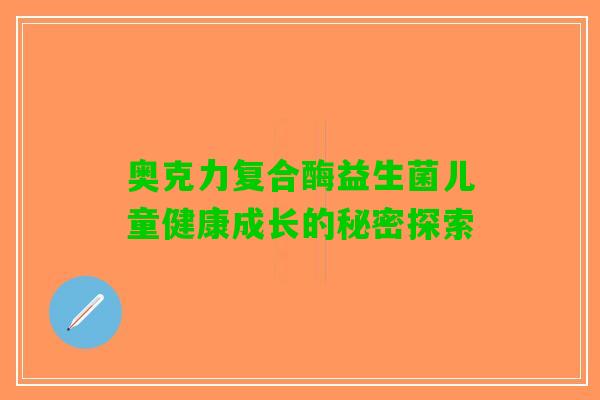 奥克力复合酶益生菌儿童健康成长的秘密探索