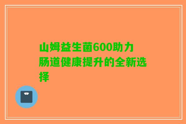 山姆益生菌600助力肠道健康提升的全新选择 山姆益生菌600助力肠道健康提升的全新选择
